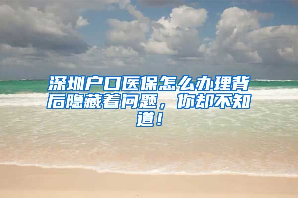 深圳户口医保怎么办理背后隐藏着问题，你却不知道！