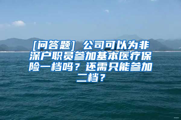 [问答题] 公司可以为非深户职员参加基本医疗保险一档吗？还需只能参加二档？