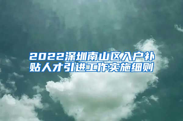 2022深圳南山区入户补贴人才引进工作实施细则