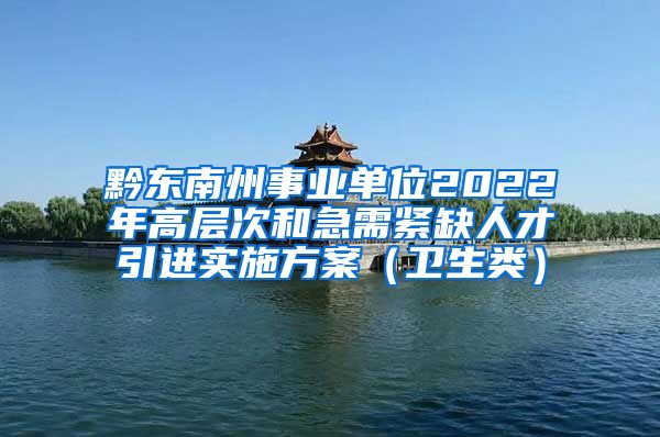 黔东南州事业单位2022年高层次和急需紧缺人才引进实施方案（卫生类）