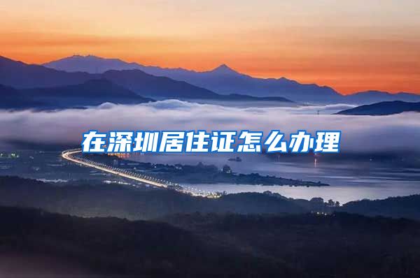 在深圳居住证怎么办理