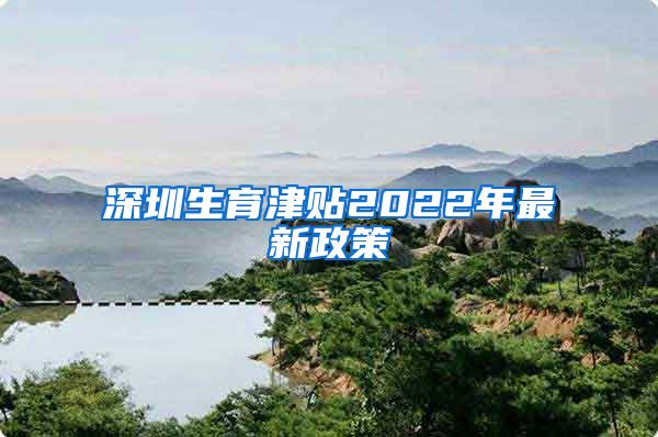 深圳生育津贴2022年最新政策