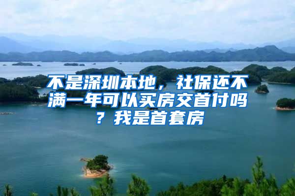 不是深圳本地，社保还不满一年可以买房交首付吗？我是首套房