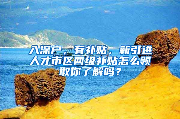 入深户，有补贴，新引进人才市区两级补贴怎么领取你了解吗？