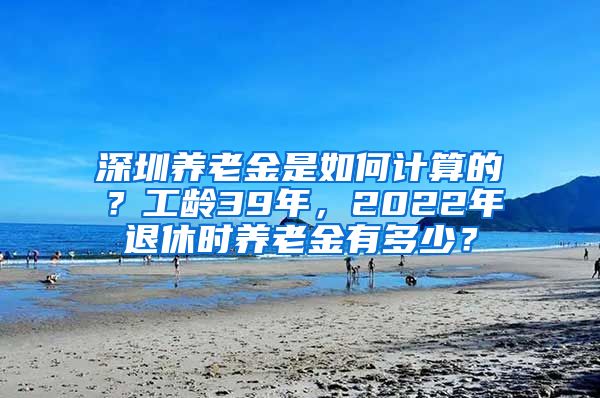 深圳养老金是如何计算的？工龄39年，2022年退休时养老金有多少？