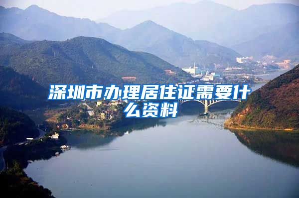 深圳市办理居住证需要什么资料