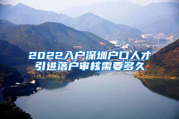 2022入户深圳户口人才引进落户审核需要多久