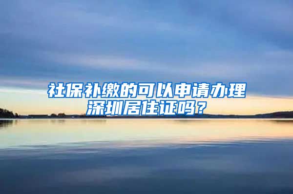 社保补缴的可以申请办理深圳居住证吗？