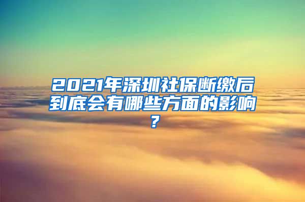 2021年深圳社保断缴后到底会有哪些方面的影响？