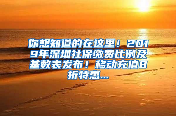 你想知道的在这里！2019年深圳社保缴费比例及基数表发布！移动充值8折特惠...