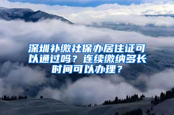 深圳补缴社保办居住证可以通过吗？连续缴纳多长时间可以办理？