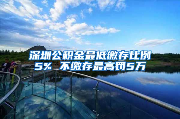 深圳公积金最低缴存比例5% 不缴存最高罚5万