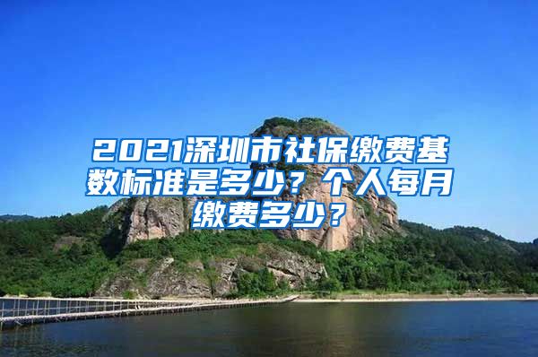 2021深圳市社保缴费基数标准是多少？个人每月缴费多少？