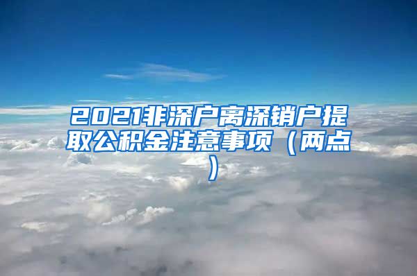 2021非深户离深销户提取公积金注意事项（两点）