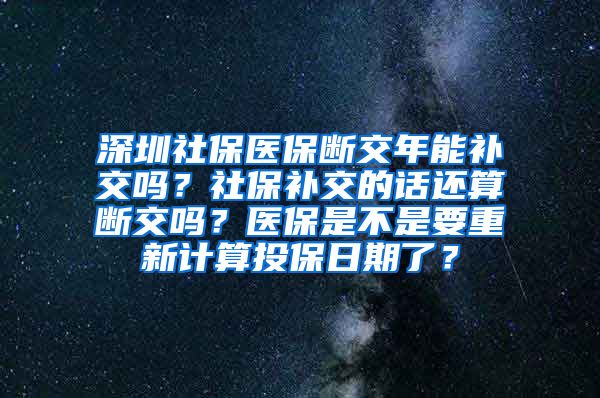 深圳社保医保断交年能补交吗？社保补交的话还算断交吗？医保是不是要重新计算投保日期了？