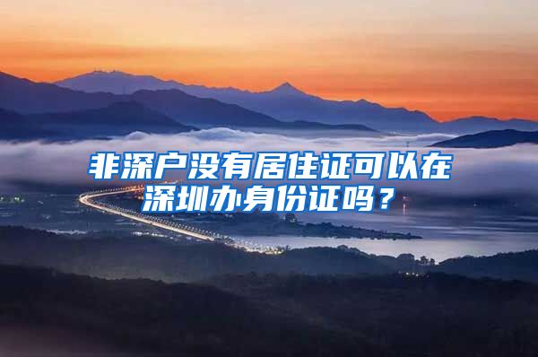 非深户没有居住证可以在深圳办身份证吗？