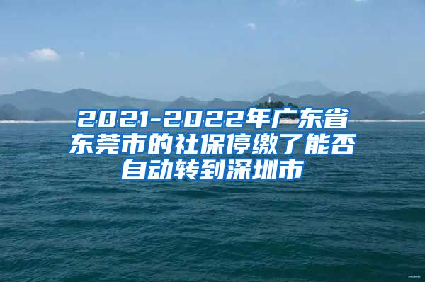 2021-2022年广东省东莞市的社保停缴了能否自动转到深圳市