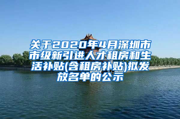 关于2020年4月深圳市市级新引进人才租房和生活补贴(含租房补贴)拟发放名单的公示