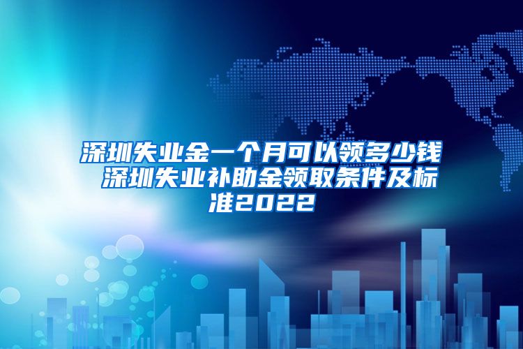 深圳失业金一个月可以领多少钱 深圳失业补助金领取条件及标准2022