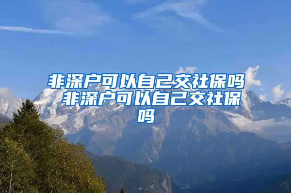 非深户可以自己交社保吗 非深户可以自己交社保吗