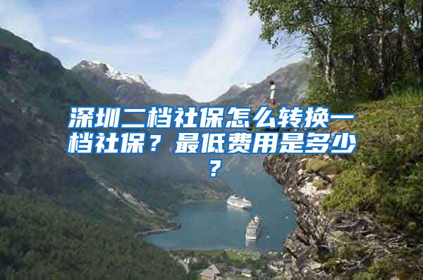 深圳二档社保怎么转换一档社保？最低费用是多少？