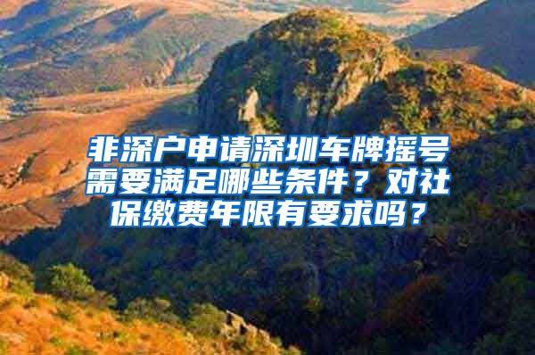 非深户申请深圳车牌摇号需要满足哪些条件？对社保缴费年限有要求吗？