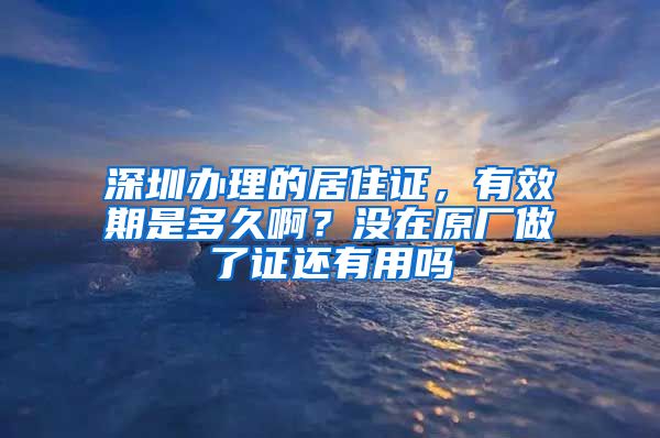 深圳办理的居住证，有效期是多久啊？没在原厂做了证还有用吗