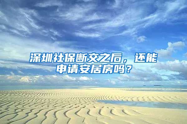 深圳社保断交之后，还能申请安居房吗？