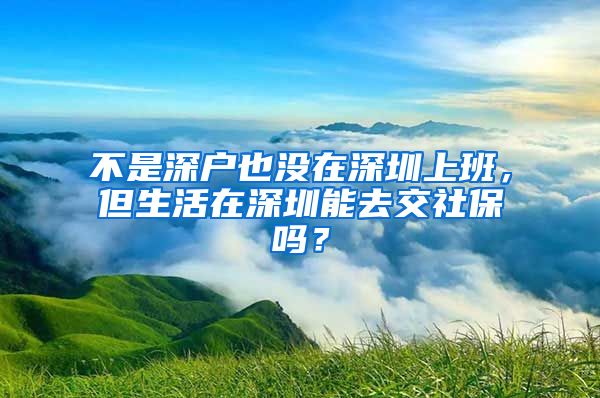 不是深户也没在深圳上班，但生活在深圳能去交社保吗？