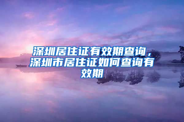 深圳居住证有效期查询，深圳市居住证如何查询有效期