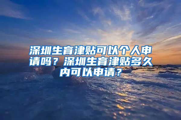 深圳生育津贴可以个人申请吗？深圳生育津贴多久内可以申请？