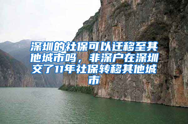 深圳的社保可以迁移至其他城市吗，非深户在深圳交了11年社保转移其他城市