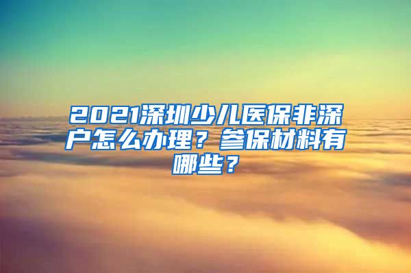 2021深圳少儿医保非深户怎么办理？参保材料有哪些？