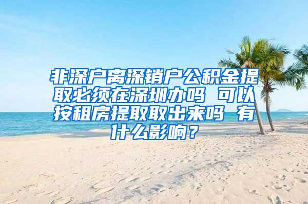 非深户离深销户公积金提取必须在深圳办吗 可以按租房提取取出来吗 有什么影响？