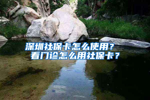 深圳社保卡怎么使用？ 看门诊怎么用社保卡？