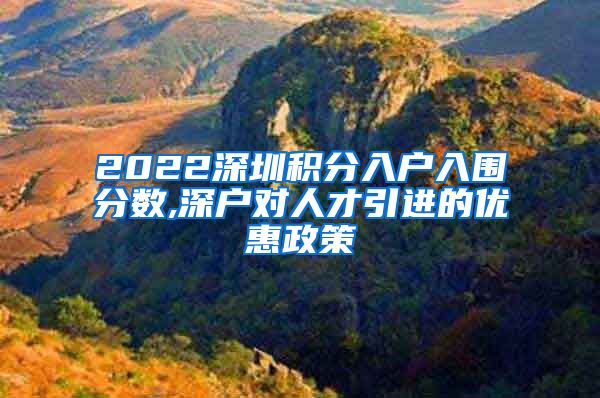 2022深圳积分入户入围分数,深户对人才引进的优惠政策