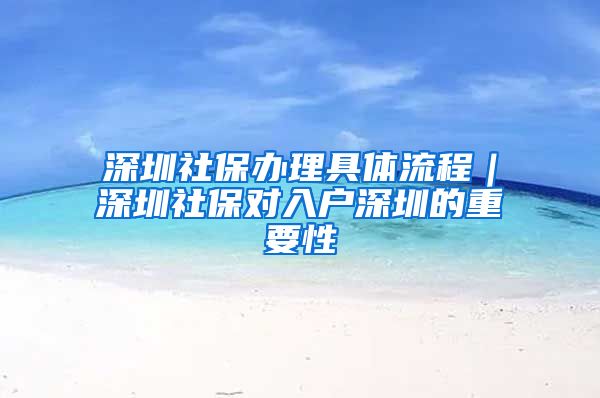 深圳社保办理具体流程｜深圳社保对入户深圳的重要性