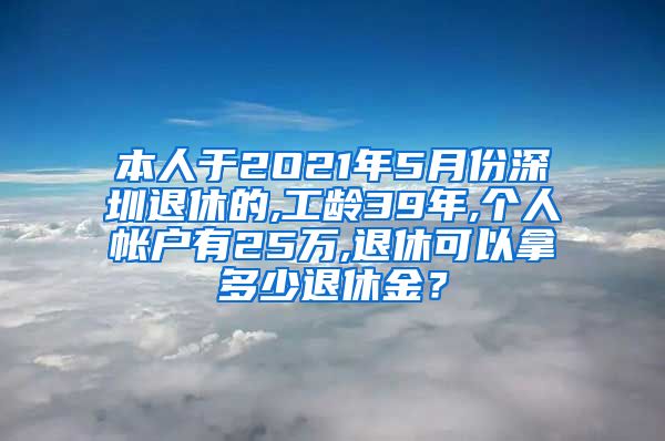 本人于2O21年5月份深圳退休的,工龄39年,个人帐户有25万,退休可以拿多少退休金？