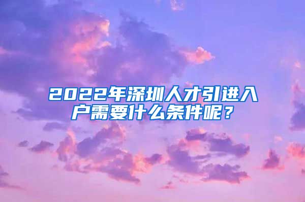 2022年深圳人才引进入户需要什么条件呢？