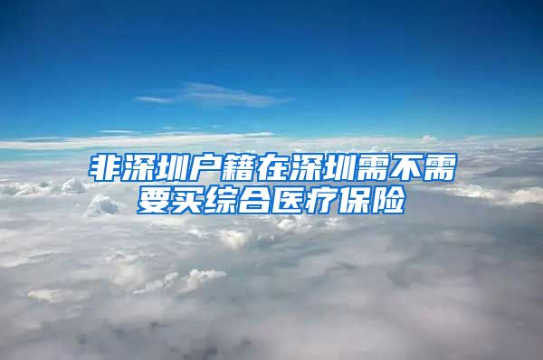 非深圳户籍在深圳需不需要买综合医疗保险