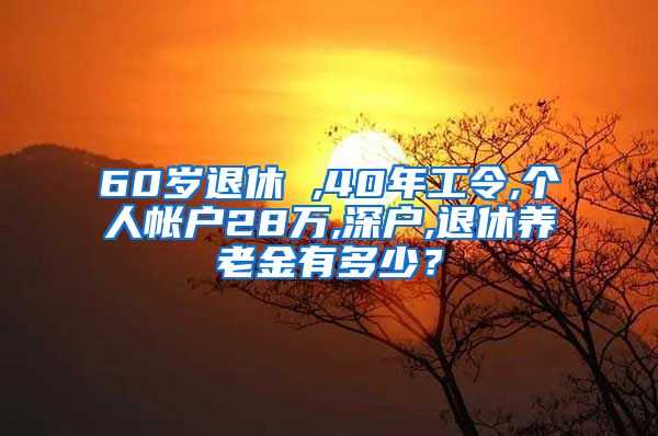 60岁退休 ,40年工令,个人帐户28万,深户,退休养老金有多少？