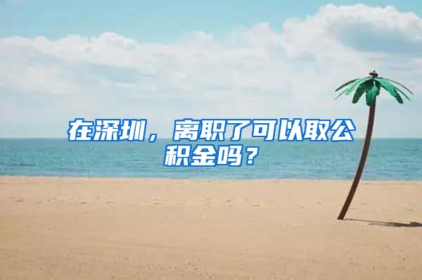 在深圳，离职了可以取公积金吗？