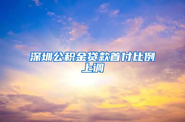 深圳公积金贷款首付比例上调