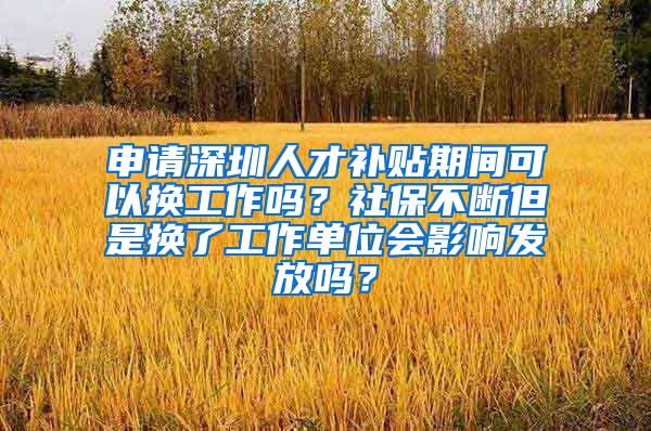 申请深圳人才补贴期间可以换工作吗？社保不断但是换了工作单位会影响发放吗？