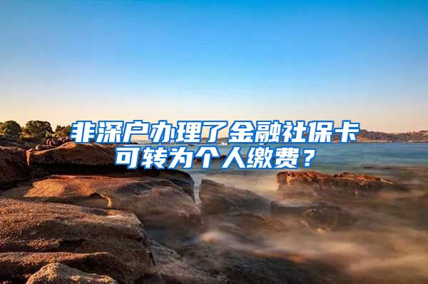 非深户办理了金融社保卡可转为个人缴费？