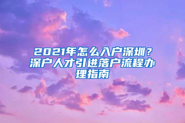 2021年怎么入户深圳？深户人才引进落户流程办理指南