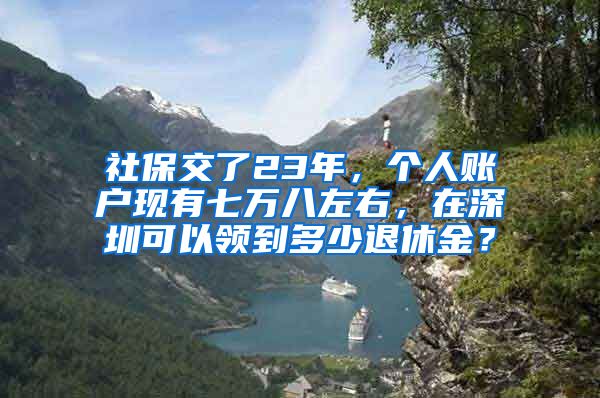 社保交了23年，个人账户现有七万八左右，在深圳可以领到多少退休金？