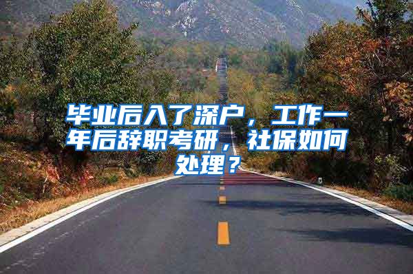 毕业后入了深户，工作一年后辞职考研，社保如何处理？