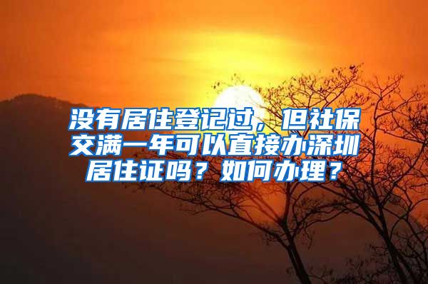 没有居住登记过，但社保交满一年可以直接办深圳居住证吗？如何办理？