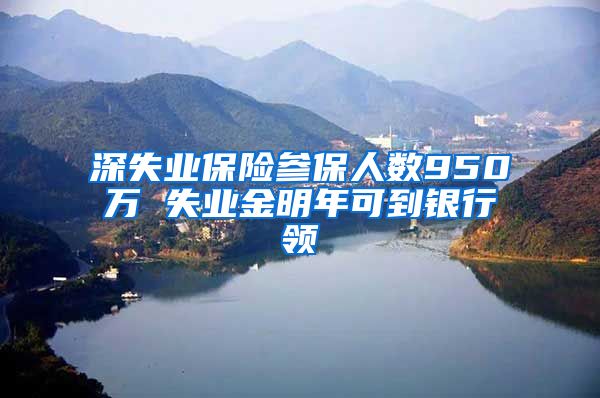 深失业保险参保人数950万 失业金明年可到银行领